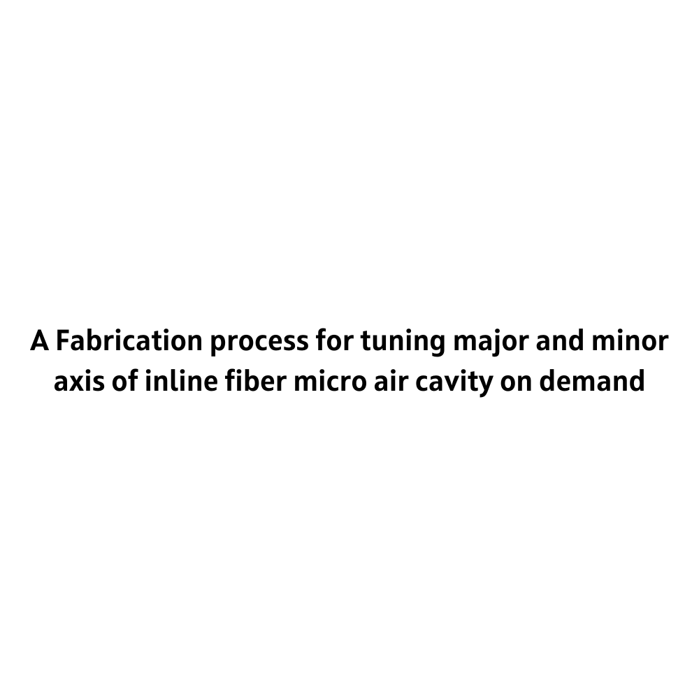 A Fabrication process for tuning major and minor axis of inline fiber micro air cavity on demand